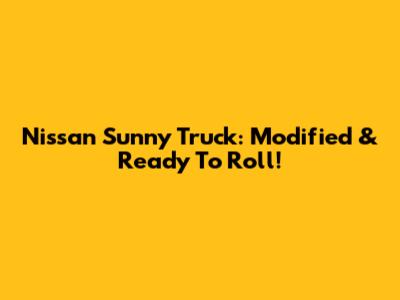 Nissan Sunny Truck: Modified & Ready To Roll!