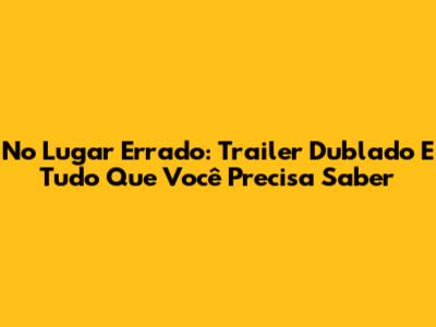 No Lugar Errado: Trailer Dublado E Tudo Que Você Precisa Saber