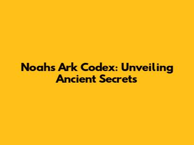 Noah's Ark Codex: Unveiling Ancient Secrets