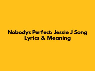 Nobody's Perfect: Jessie J Song Lyrics & Meaning