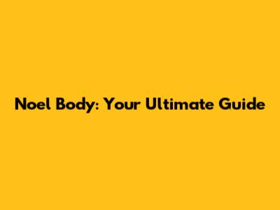 Noel Body: Your Ultimate Guide