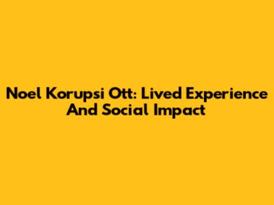 Noel Korupsi Ott: Lived Experience And Social Impact