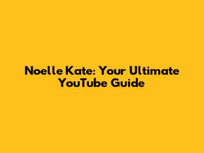 Noelle Kate: Your Ultimate YouTube Guide