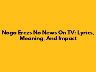 Noga Erez's 'No News On TV': Lyrics, Meaning, And Impact