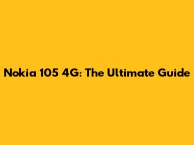 Nokia 105 4G: The Ultimate Guide