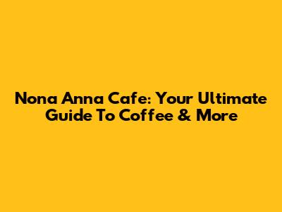 Nona Anna Cafe: Your Ultimate Guide To Coffee & More