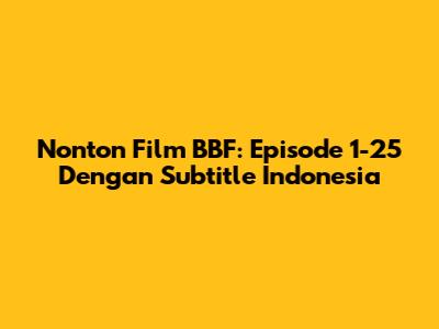 Nonton Film BBF: Episode 1-25 Dengan Subtitle Indonesia