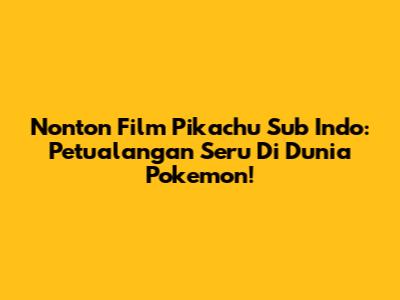 Nonton Film Pikachu Sub Indo: Petualangan Seru Di Dunia Pokemon!