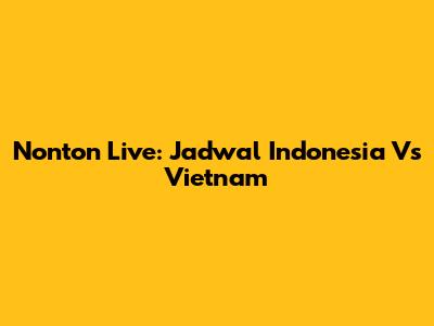 Nonton Live: Jadwal Indonesia Vs Vietnam