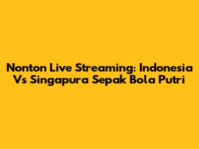 Nonton Live Streaming: Indonesia Vs Singapura Sepak Bola Putri