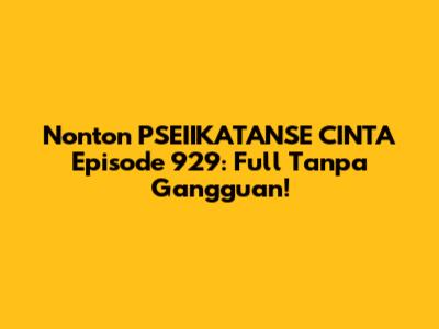 Nonton PSEIIKATANSE CINTA Episode 929: Full Tanpa Gangguan!
