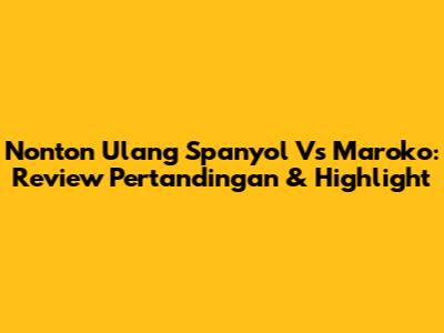 Nonton Ulang Spanyol Vs Maroko: Review Pertandingan & Highlight