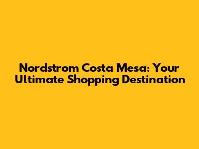 Nordstrom Costa Mesa: Your Ultimate Shopping Destination