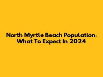 North Myrtle Beach Population: What To Expect In 2024