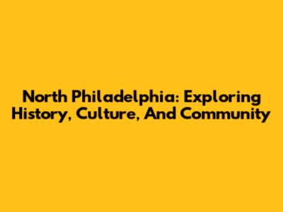 North Philadelphia: Exploring History, Culture, And Community