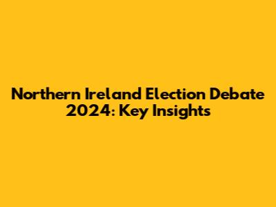 Northern Ireland Election Debate 2024: Key Insights