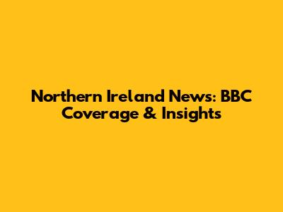 Northern Ireland News: BBC Coverage & Insights