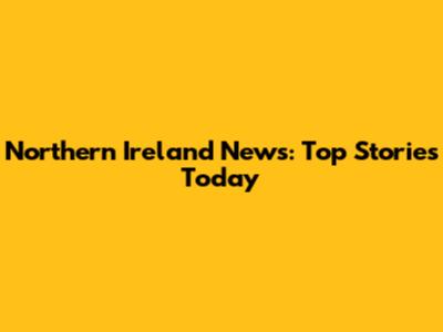 Northern Ireland News: Top Stories Today