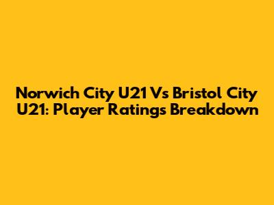 Norwich City U21 Vs Bristol City U21: Player Ratings Breakdown