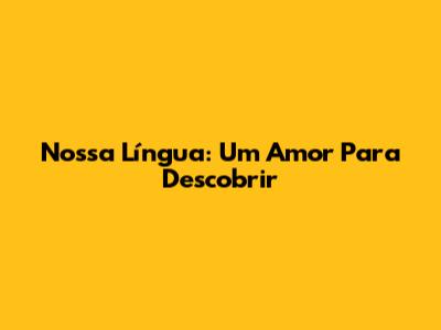 Nossa Língua: Um Amor Para Descobrir