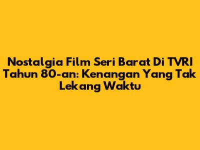 Nostalgia Film Seri Barat Di TVRI Tahun 80-an: Kenangan Yang Tak Lekang Waktu