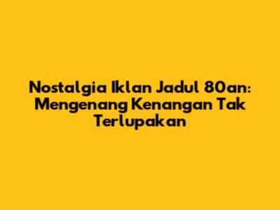 Nostalgia Iklan Jadul 80an: Mengenang Kenangan Tak Terlupakan