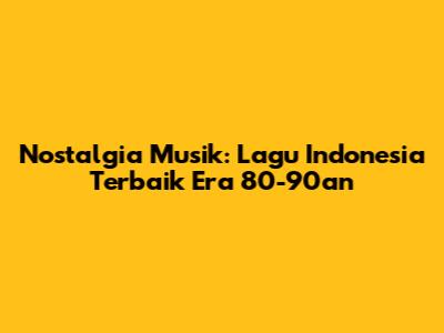 Nostalgia Musik: Lagu Indonesia Terbaik Era 80-90an