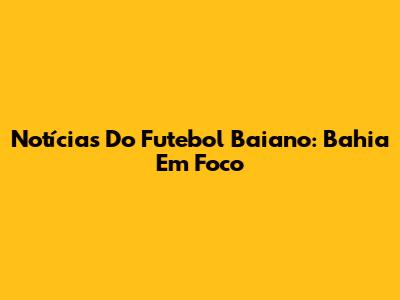 Notícias Do Futebol Baiano: Bahia Em Foco
