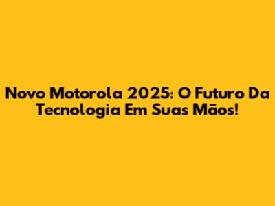 Novo Motorola 2025: O Futuro Da Tecnologia Em Suas Mãos!