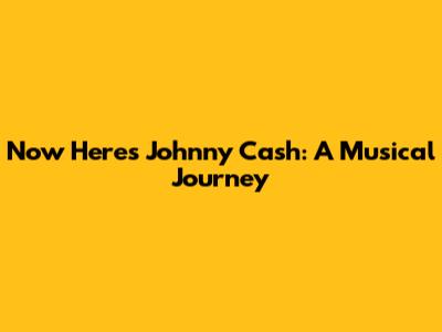 Now Here's Johnny Cash: A Musical Journey