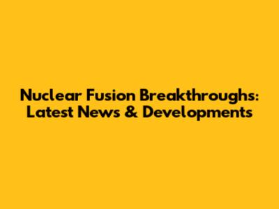 Nuclear Fusion Breakthroughs: Latest News & Developments