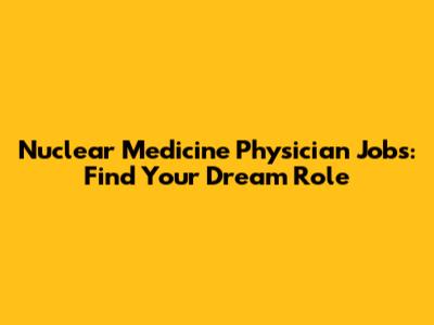 Nuclear Medicine Physician Jobs: Find Your Dream Role