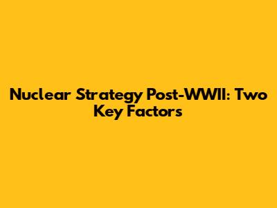 Nuclear Strategy Post-WWII: Two Key Factors