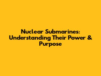 Nuclear Submarines: Understanding Their Power & Purpose