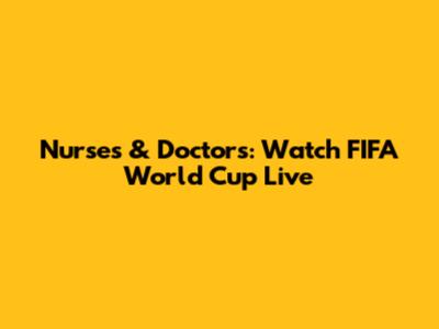 Nurses & Doctors: Watch FIFA World Cup Live