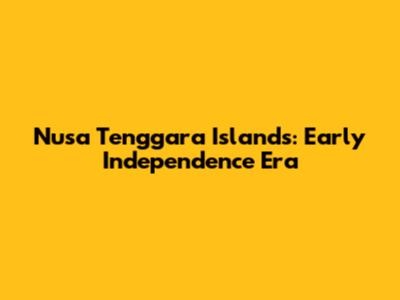 Nusa Tenggara Islands: Early Independence Era