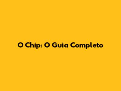 O Chip: O Guia Completo