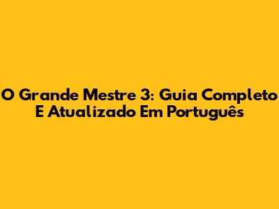 O Grande Mestre 3: Guia Completo E Atualizado Em Português
