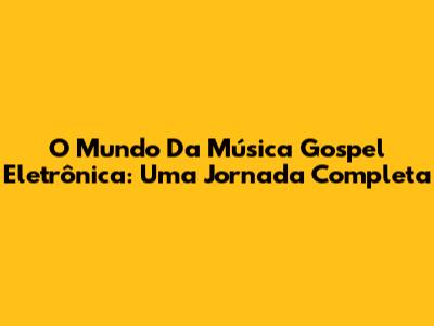 O Mundo Da Música Gospel Eletrônica: Uma Jornada Completa