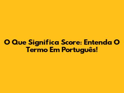 O Que Significa Score: Entenda O Termo Em Português!