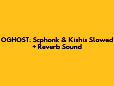 OGHOST: Scphonk & Kishi's "Slowed + Reverb" Sound