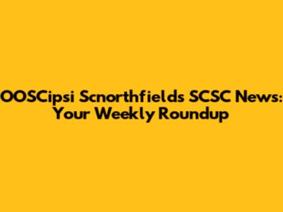 OOSCipsi Scnorthfields SCSC News: Your Weekly Roundup