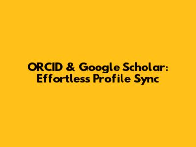ORCID & Google Scholar: Effortless Profile Sync