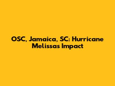 OSC, Jamaica, SC: Hurricane Melissa's Impact