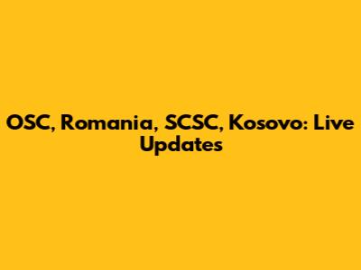 OSC, Romania, SCSC, Kosovo: Live Updates