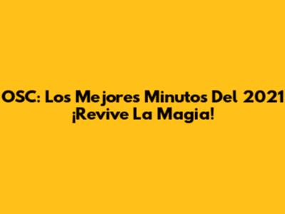 OSC: Los Mejores Minutos Del 2021 ¡Revive La Magia!