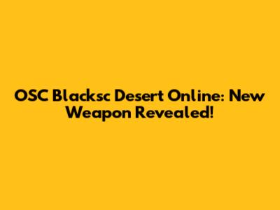 OSC Blacksc Desert Online: New Weapon Revealed!
