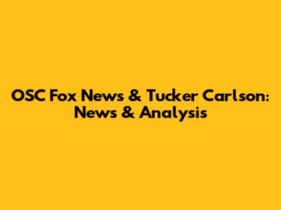 OSC Fox News & Tucker Carlson: News & Analysis