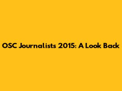 OSC Journalists 2015: A Look Back