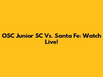 OSC Junior SC Vs. Santa Fe: Watch Live!